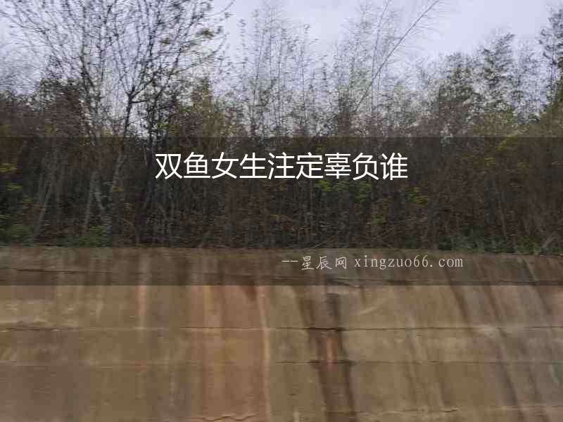 雙魚女生注定辜負(fù)誰