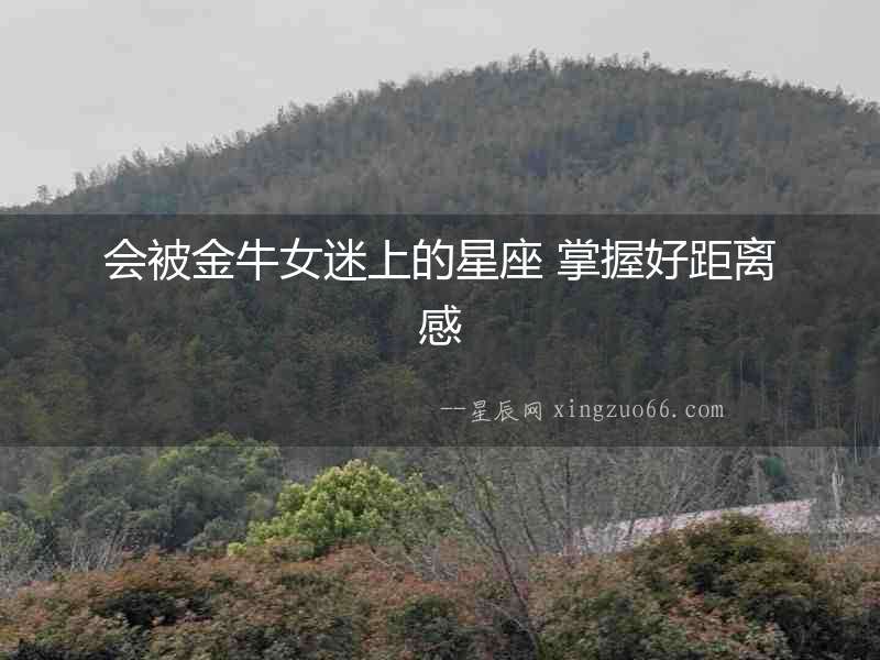 會被金牛女迷上的星座 掌握好距離感