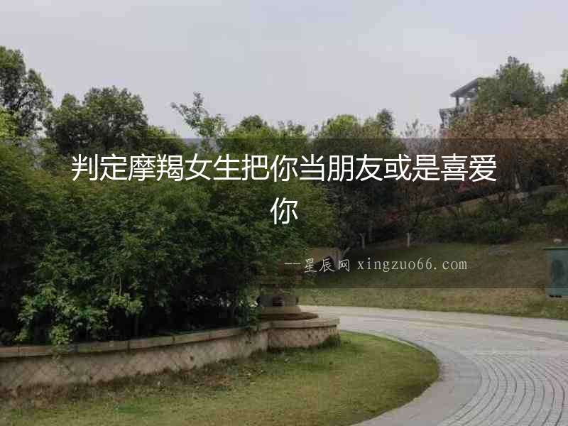 判定摩羯女生把你當(dāng)朋友或是喜愛你