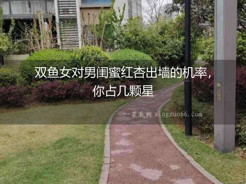 雙魚女對男閨蜜紅杏出墻的機率，你占幾顆星