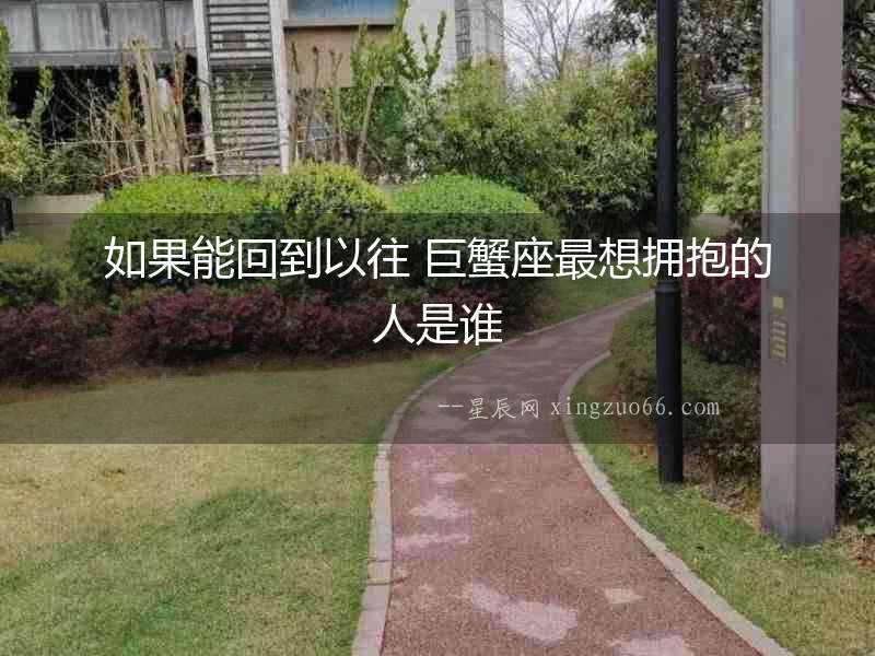 如果能回到以往 巨蟹座最想擁抱的人是誰