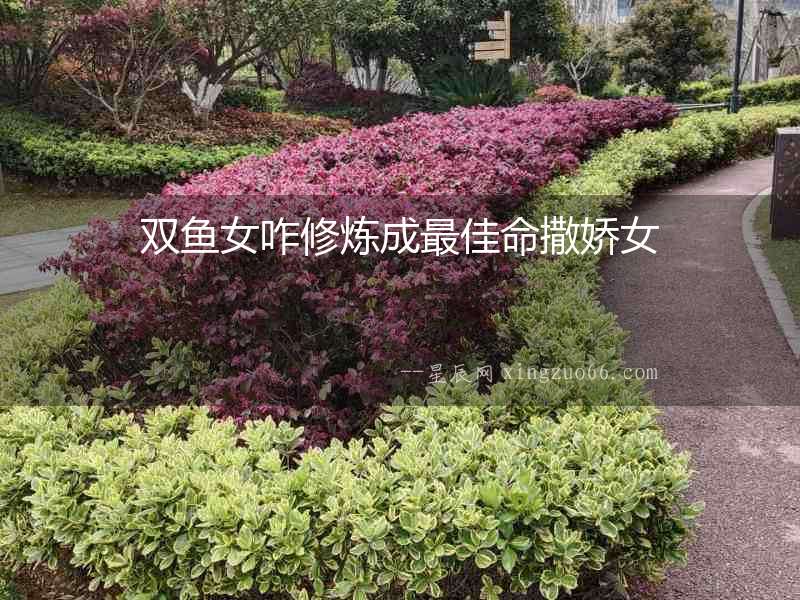 雙魚(yú)女咋修煉成最佳命撒嬌女