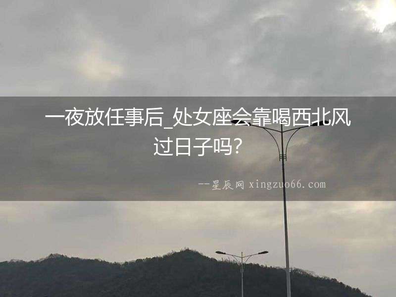 一夜放任事后_處女座會靠喝西北風過日子嗎？