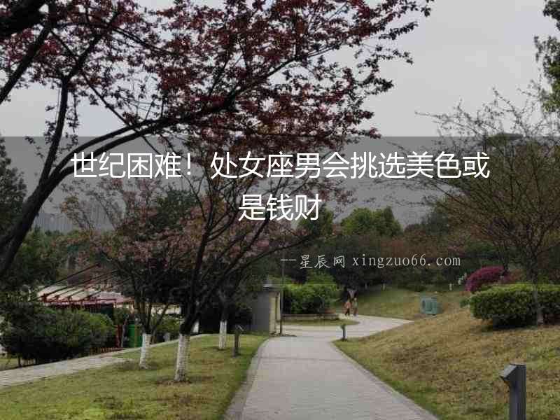 世紀(jì)困難！處女座男會(huì)挑選美色或是錢(qián)財(cái)