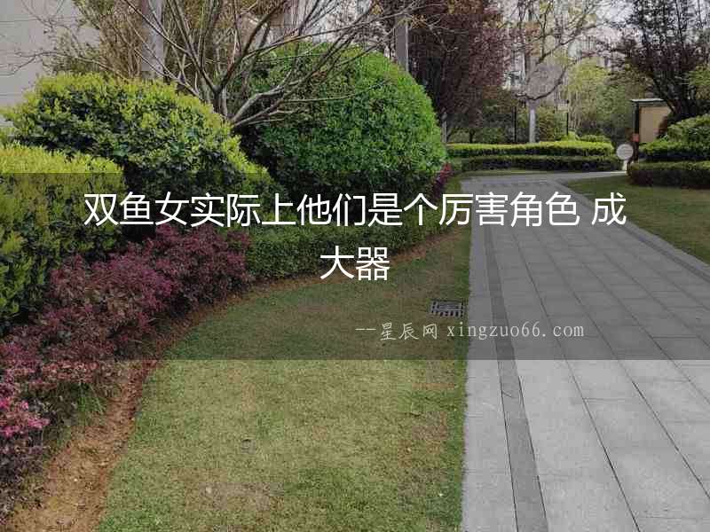 雙魚女實(shí)際上他們是個(gè)厲害角色 成大器