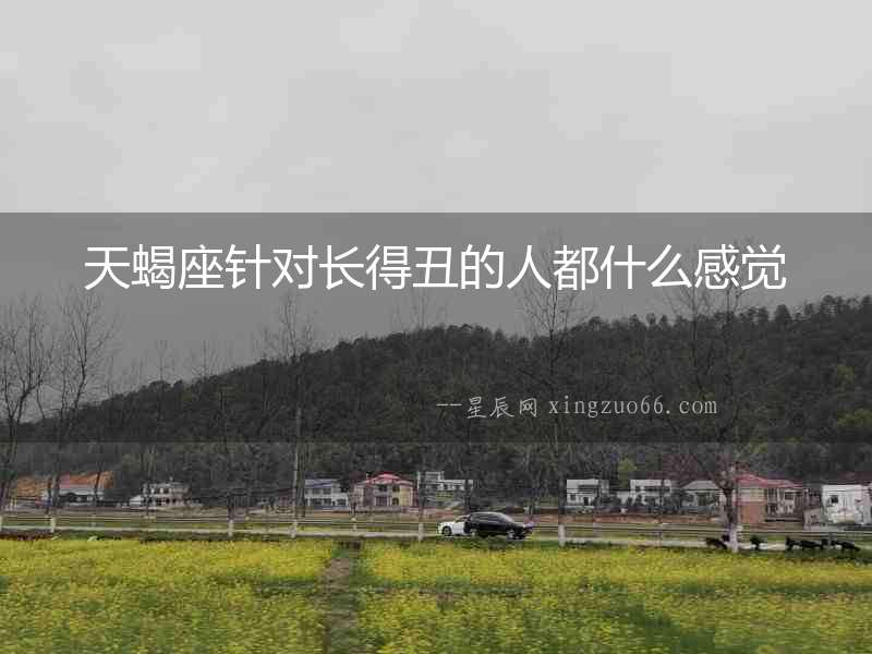 天蝎座針對(duì)長(zhǎng)得丑的人都什么感覺(jué)