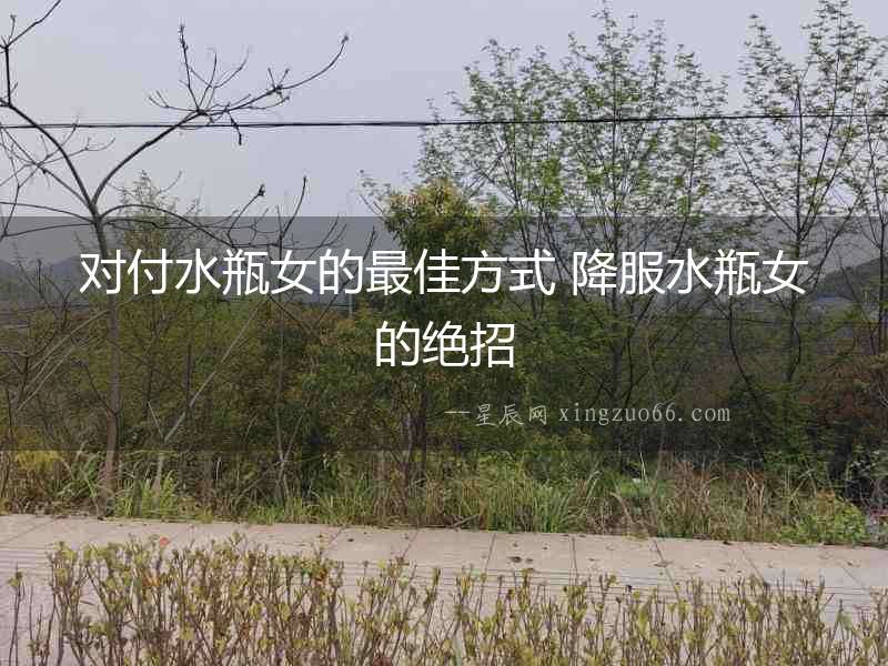 對(duì)付水瓶女的最佳方式 降服水瓶女的絕招