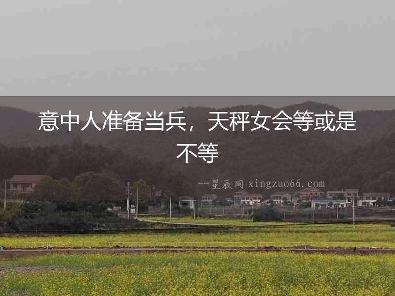 意中人準(zhǔn)備當(dāng)兵，天秤女會(huì)等或是不等