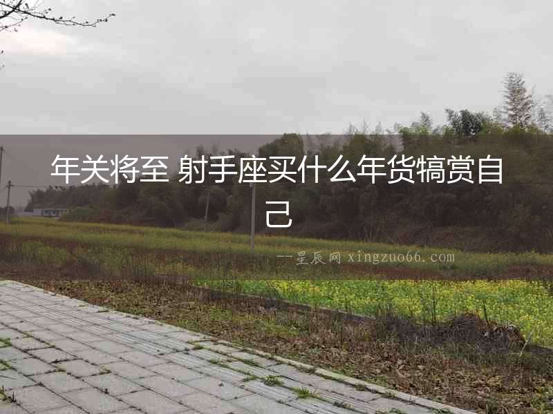 年關(guān)將至 射手座買什么年貨犒賞自己