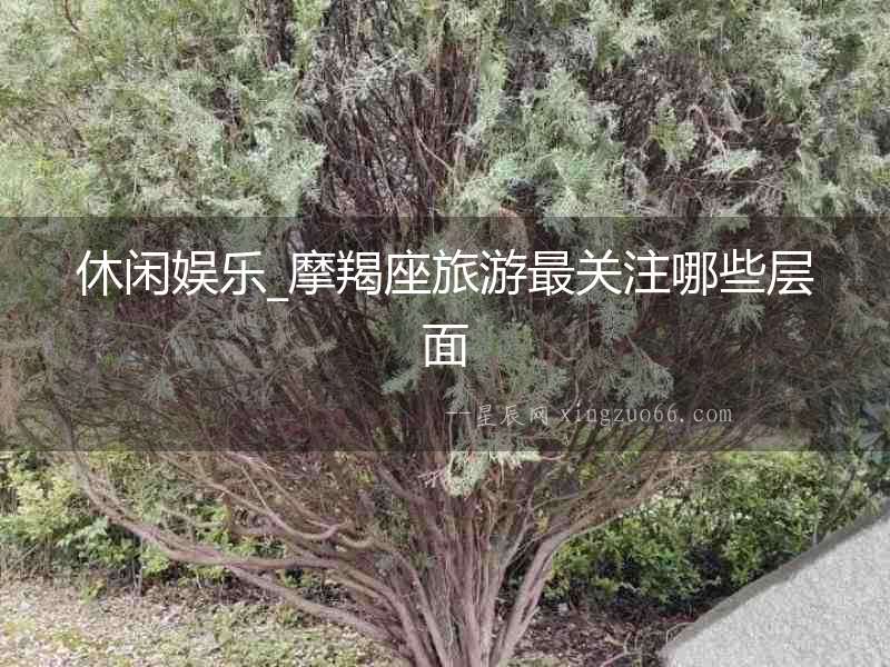 休閑娛樂_摩羯座旅游最關(guān)注哪些層面
