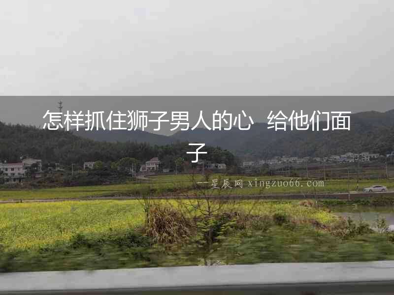 怎樣抓住獅子男人的心  給他們面子