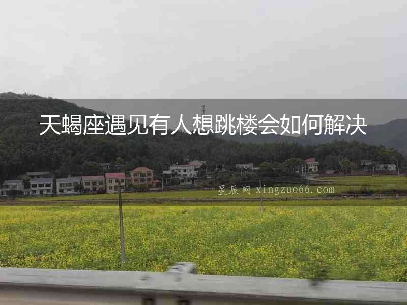 天蝎座遇見(jiàn)有人想跳樓會(huì)如何解決