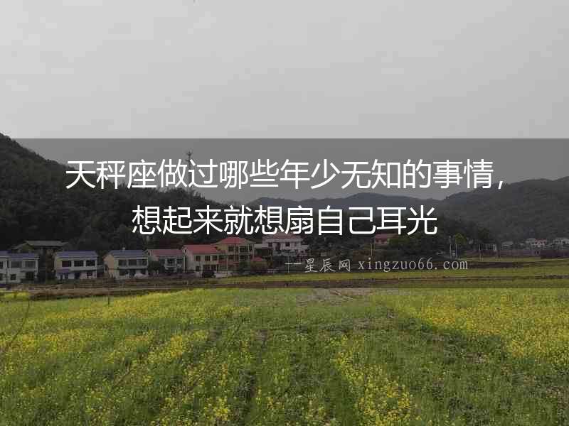 天秤座做過哪些年少無知的事情，想起來就想扇自己耳光