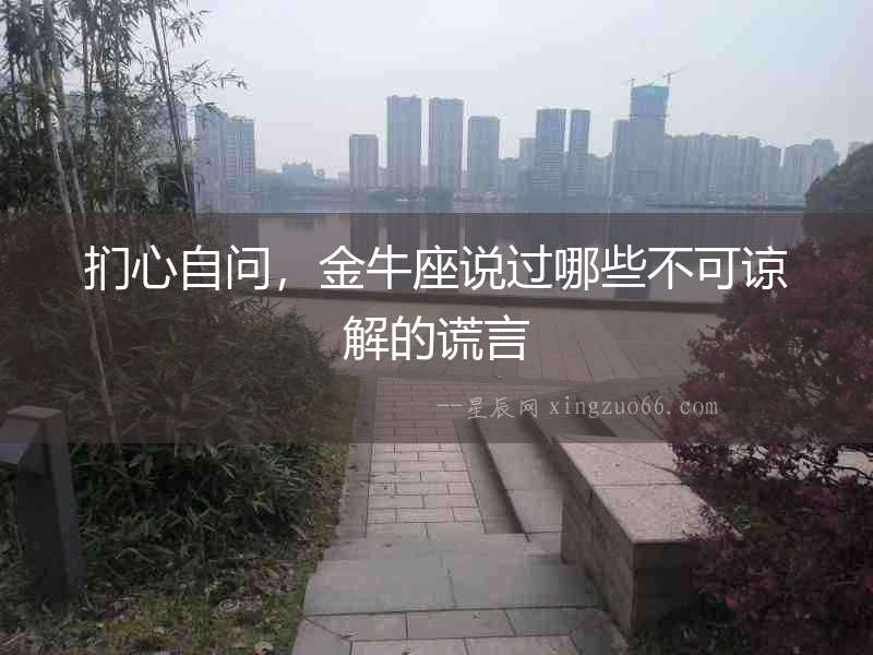 捫心自問，金牛座說過哪些不可諒解的謊言