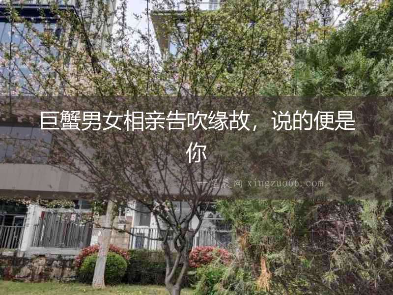 巨蟹男女相親告吹緣故，說(shuō)的便是你