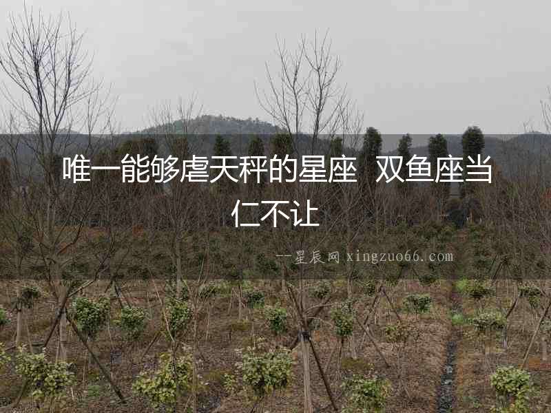 唯一能夠虐天秤的星座  雙魚座當(dāng)仁不讓