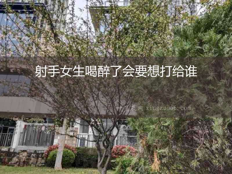 射手女生喝醉了會要想打給誰