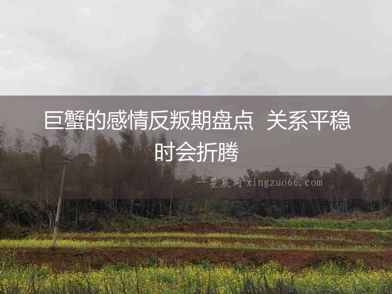 巨蟹的感情反叛期盤(pán)點(diǎn)  關(guān)系平穩(wěn)時(shí)會(huì)折騰
