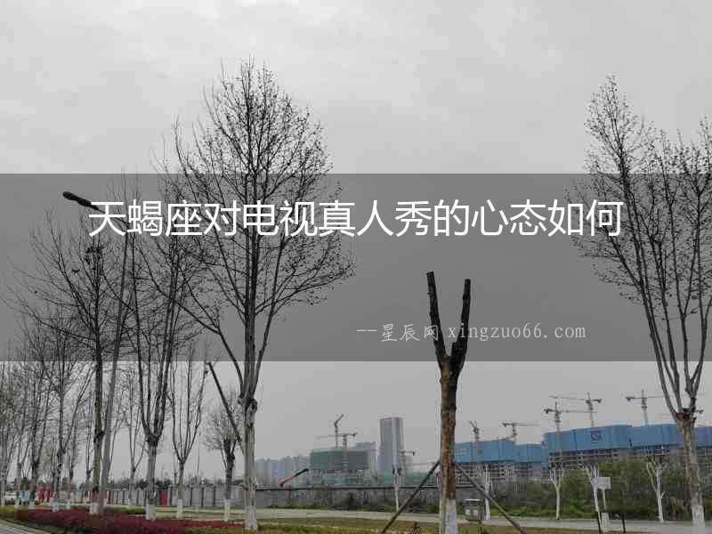 天蝎座對電視真人秀的心態(tài)如何
