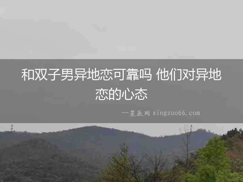 和雙子男異地戀可靠嗎 他們對(duì)異地戀的心態(tài)
