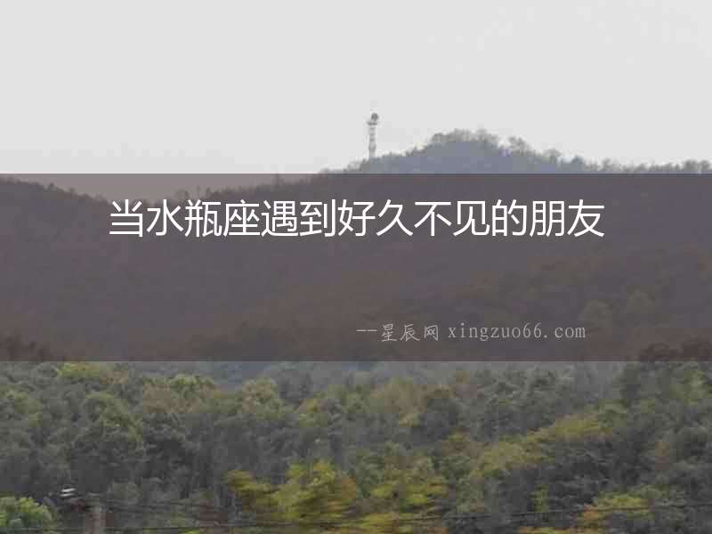 當(dāng)水瓶座遇到好久不見的朋友