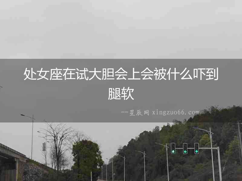 處女座在試大膽會(huì)上會(huì)被什么嚇到腿軟