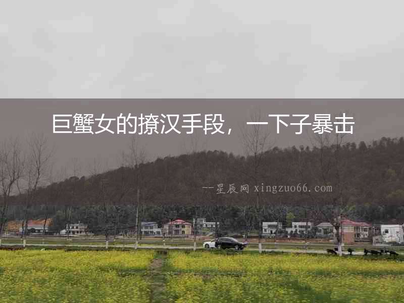 巨蟹女的撩漢手段，一下子暴擊