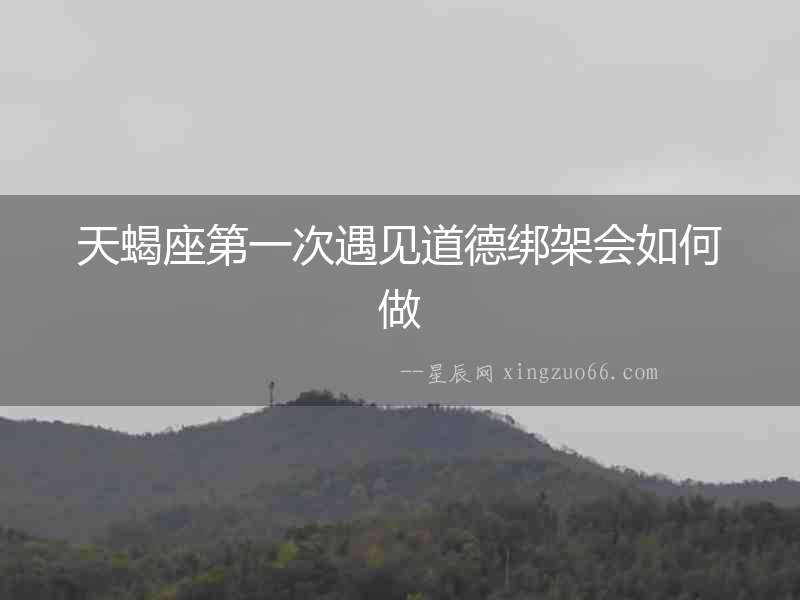 天蝎座第一次遇見道德綁架會如何做