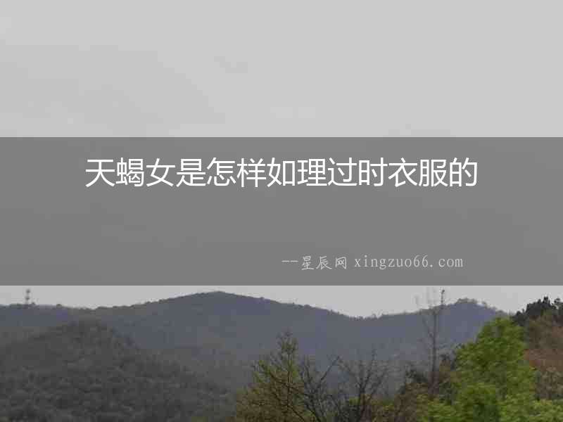 天蝎女是怎樣如理過(guò)時(shí)衣服的