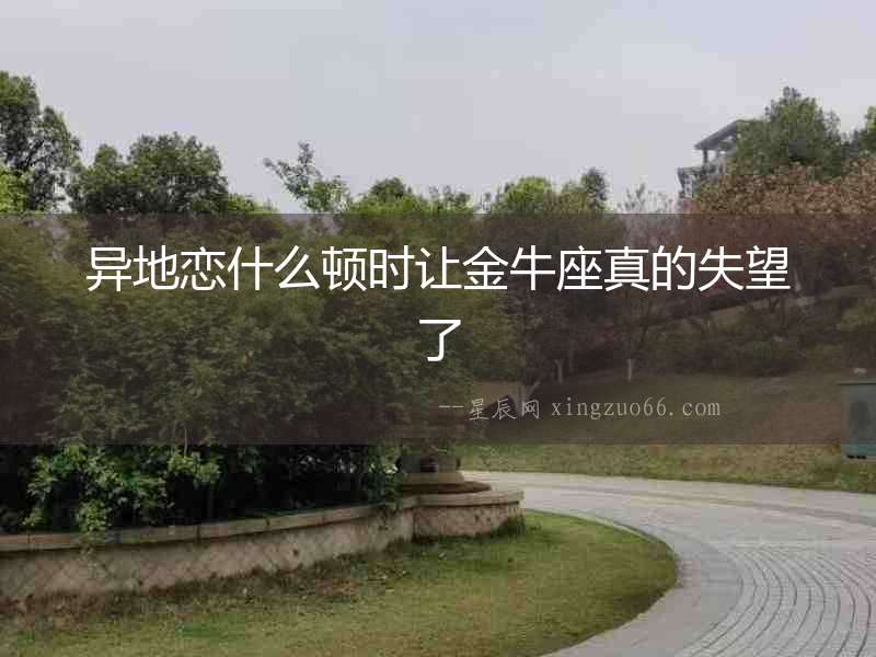 異地戀什么頓時(shí)讓金牛座真的失望了