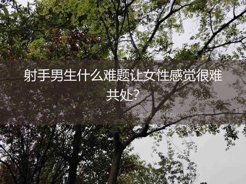 射手男生什么難題讓女性感覺很難共處？