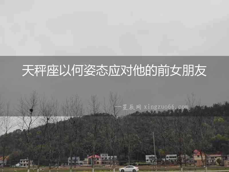 天秤座以何姿態(tài)應(yīng)對(duì)他的前女朋友