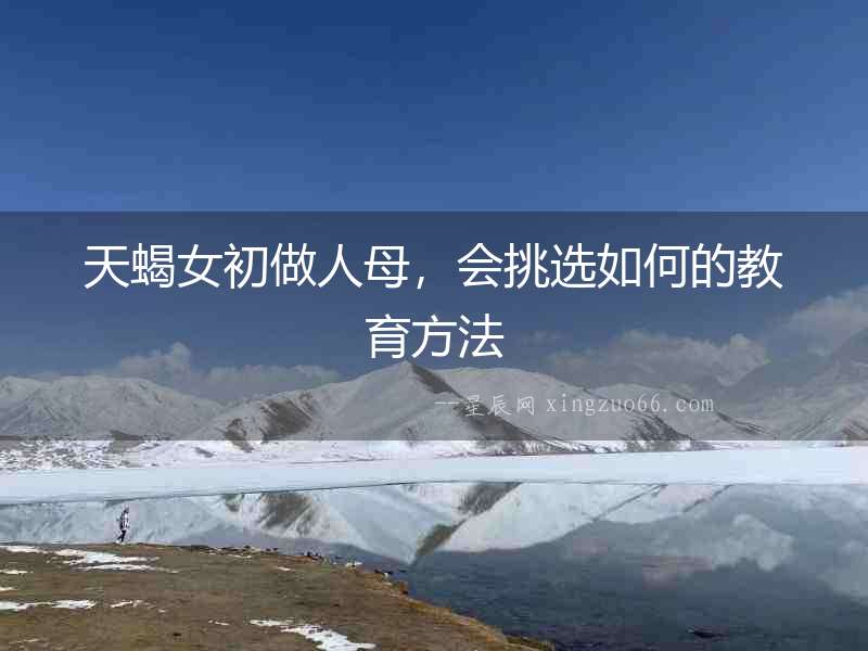 天蝎女初做人母，會(huì)挑選如何的教育方法