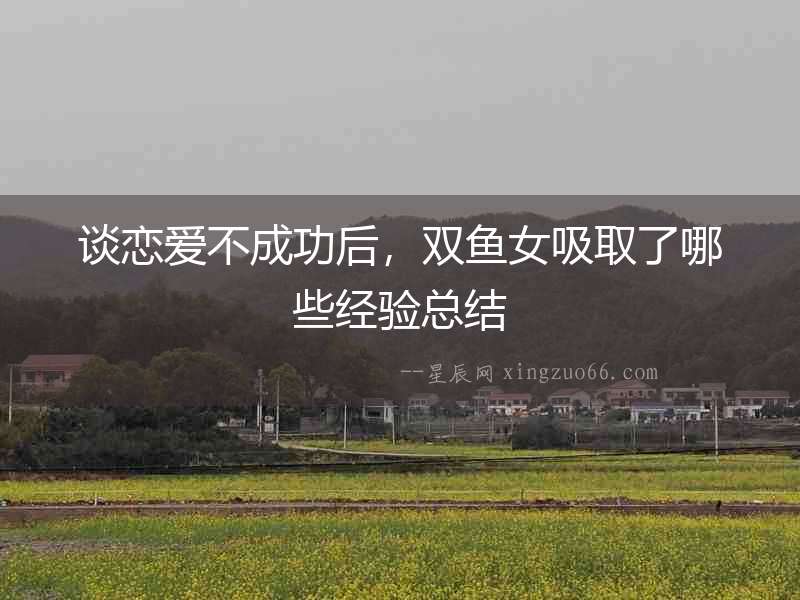 談戀愛不成功后，雙魚女吸取了哪些經(jīng)驗(yàn)總結(jié)
