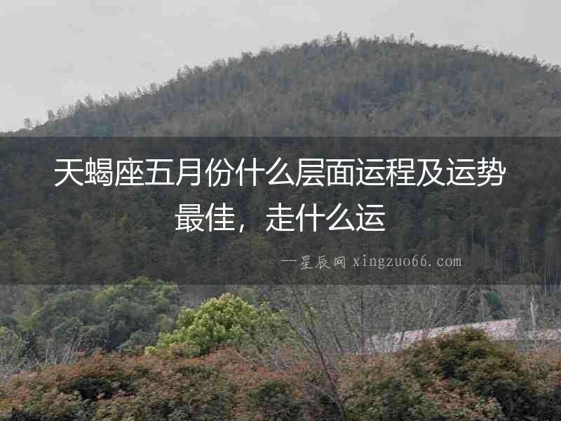 天蝎座五月份什么層面運(yùn)程及運(yùn)勢(shì)最佳，走什么運(yùn)