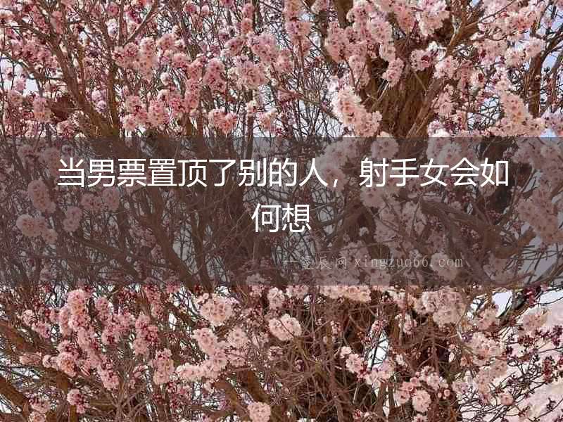 當(dāng)男票置頂了別的人，射手女會(huì)如何想