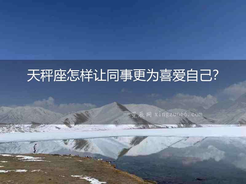 天秤座怎樣讓同事更為喜愛(ài)自己？