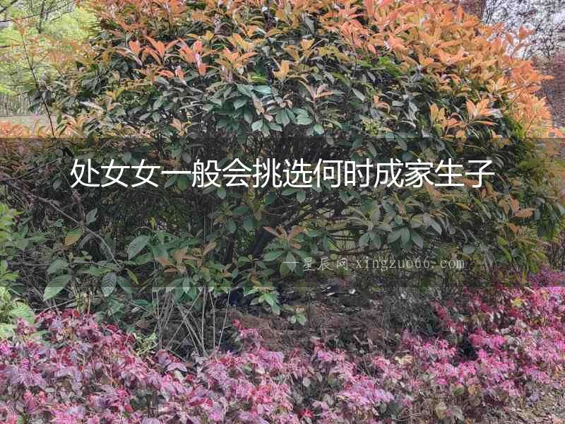 處女女一般會(huì)挑選何時(shí)成家生子