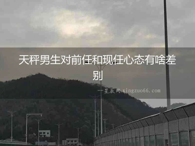 天秤男生對前任和現任心態有啥差別