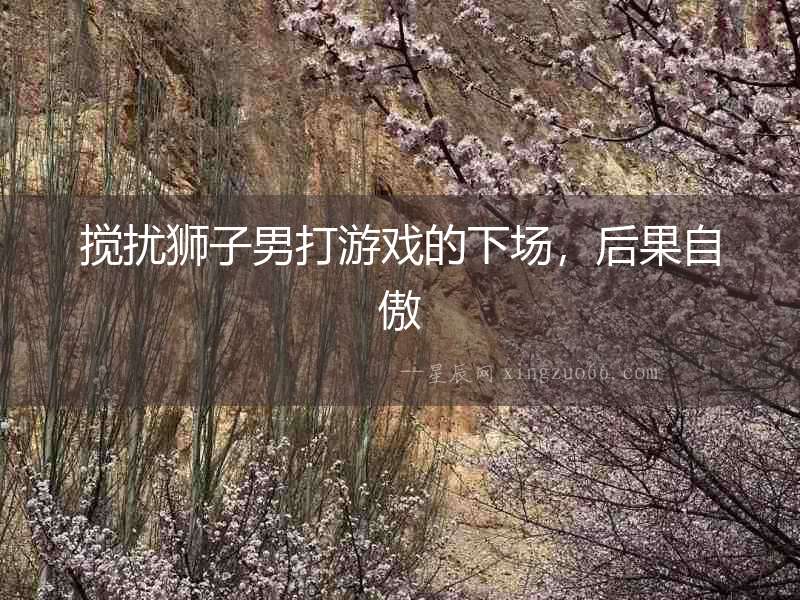 攪擾獅子男打游戲的下場(chǎng)，后果自傲