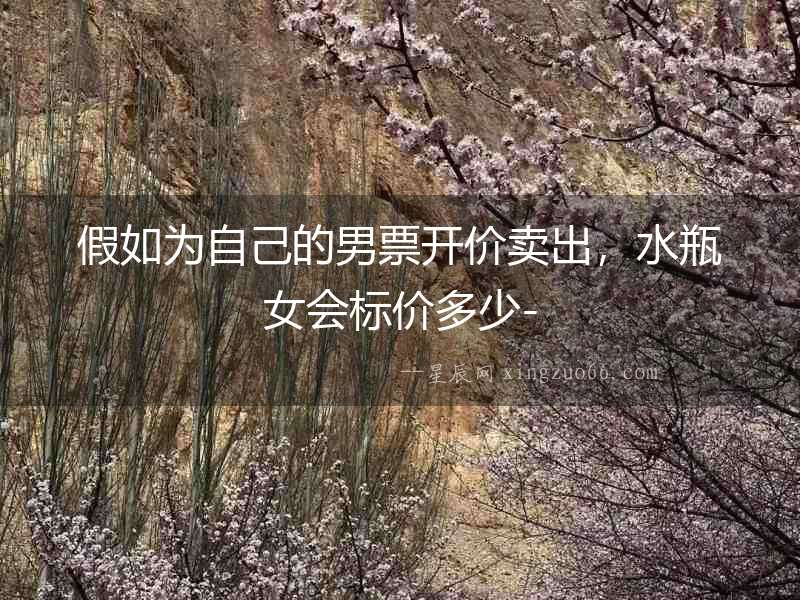 假如為自己的男票開(kāi)價(jià)賣(mài)出，水瓶女會(huì)標(biāo)價(jià)多少-