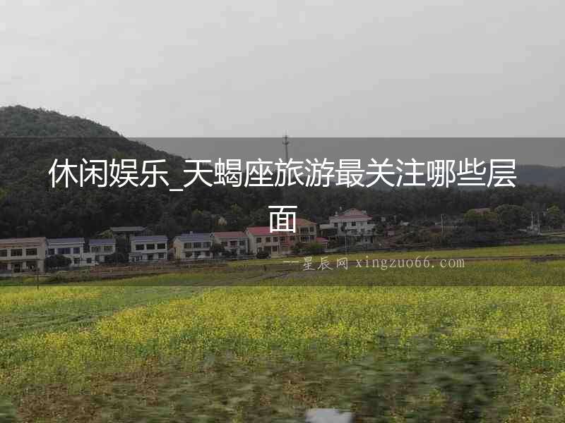 休閑娛樂_天蝎座旅游最關(guān)注哪些層面