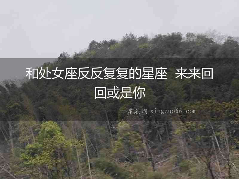 和處女座反反復(fù)復(fù)的星座  來(lái)來(lái)回回或是你
