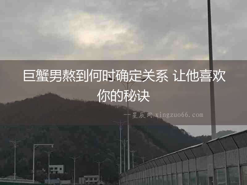巨蟹男熬到何時(shí)確定關(guān)系 讓他喜歡你的秘訣