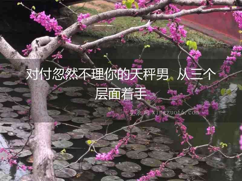 對付忽然不理你的天秤男  從三個層面著手