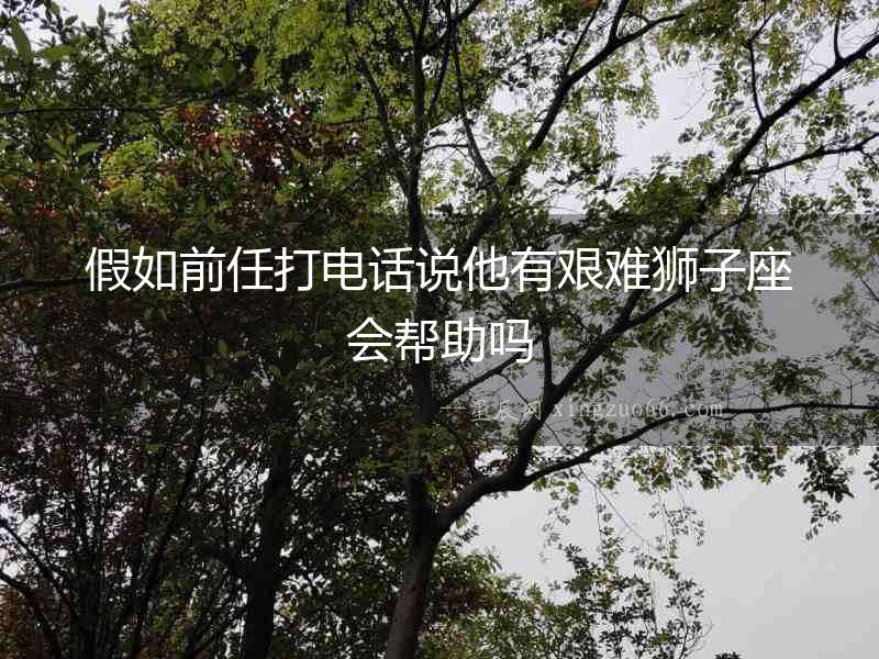 假如前任打電話說他有艱難獅子座會幫助嗎
