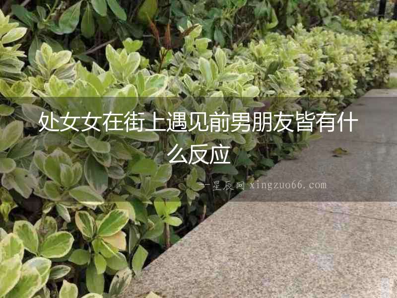 處女女在街上遇見前男朋友皆有什么反應(yīng)