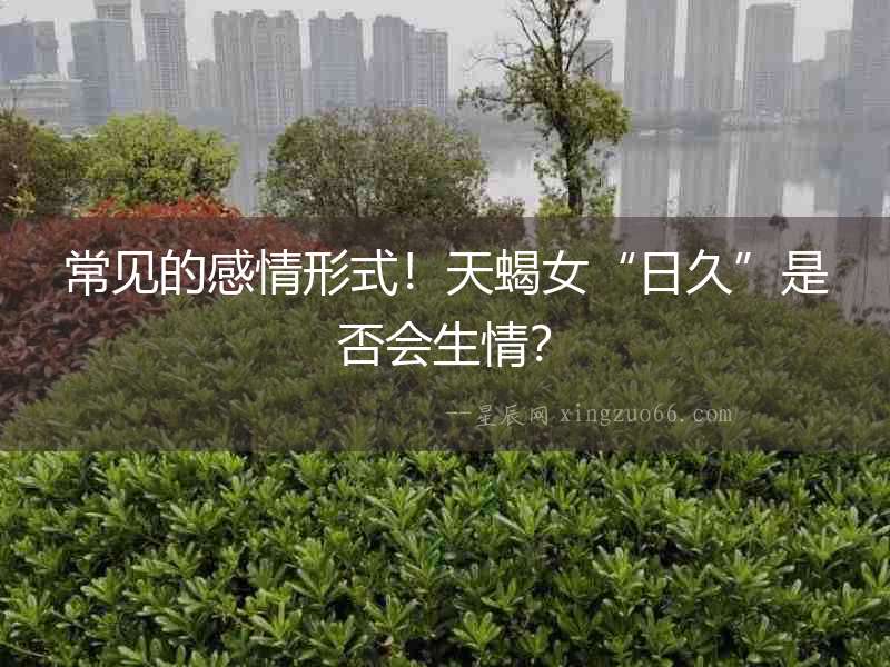常見的感情形式！天蝎女“日久”是否會(huì)生情？