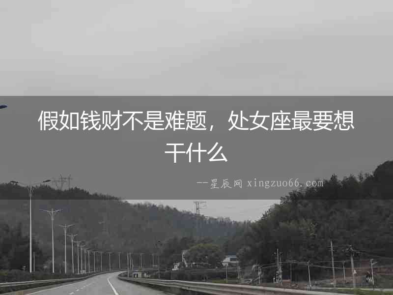 假如錢財不是難題，處女座最要想干什么
