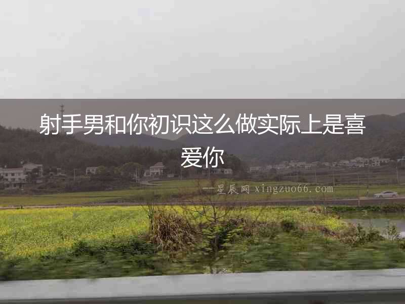 射手男和你初識這么做實際上是喜愛你